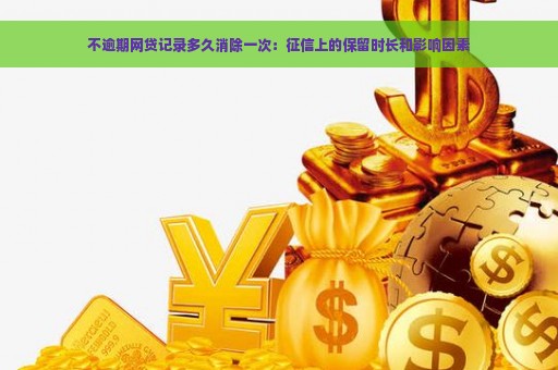 不逾期网贷记录多久消除一次：征信上的保留时长和影响因素