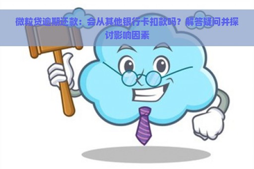 微粒贷逾期还款：会从其他银行卡扣款吗？解答疑问并探讨影响因素