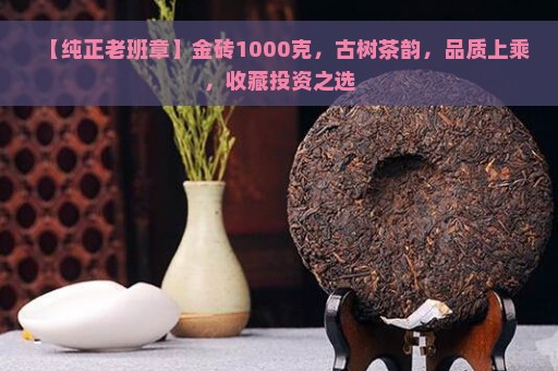 【纯正老班章】金砖1000克，古树茶韵，品质上乘，收藏投资之选