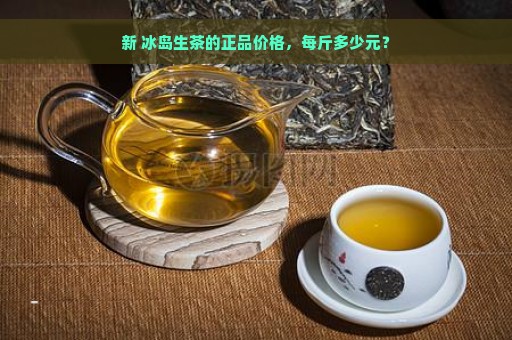 新 冰岛生茶的正品价格，每斤多少元？