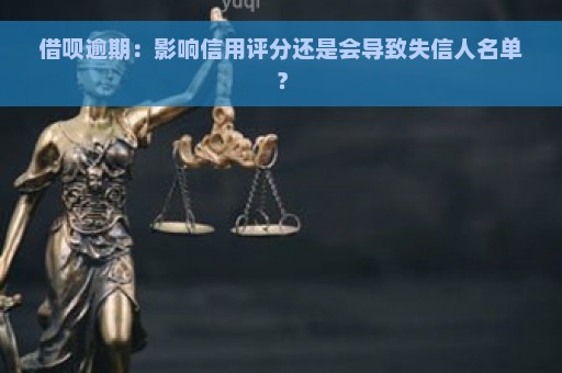 借呗逾期：影响信用评分还是会导致失信人名单？