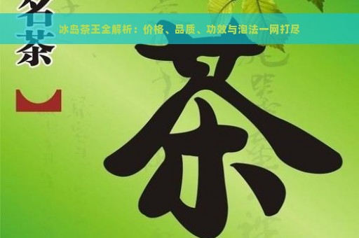 冰岛茶王全解析：价格、品质、功效与泡法一网打尽