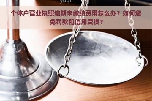 个体户营业执照逾期未缴纳费用怎么办？如何避免罚款和信用受损？