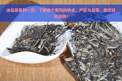 冰岛茶系列一览：了解各个系列的特点、产区与品质，助您轻松选购！