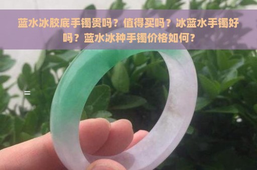 蓝水冰胶底手镯贵吗？值得买吗？冰蓝水手镯好吗？蓝水冰种手镯价格如何？