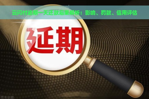 云闪付逾期一天还款后果解析：影响、罚款、信用评估