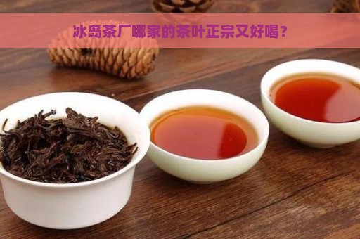 冰岛茶厂哪家的茶叶正宗又好喝？