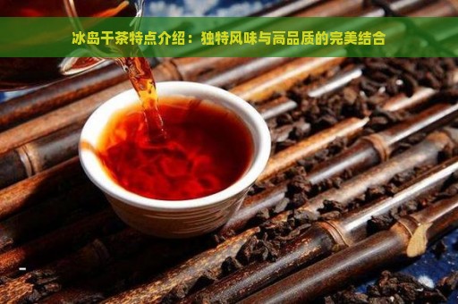 冰岛干茶特点介绍：独特风味与高品质的完美结合