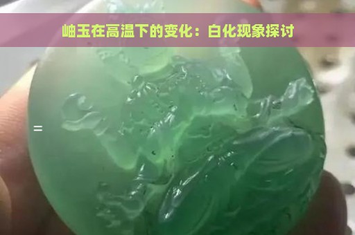 岫玉在高温下的变化：白化现象探讨