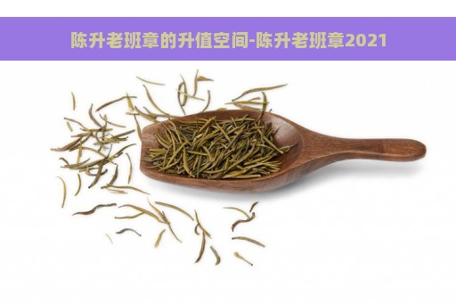 陈升老班章的升值空间-陈升老班章2021