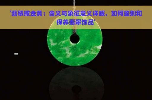 '翡翠撒金黄：含义与象征意义详解，如何鉴别和保养翡翠饰品'