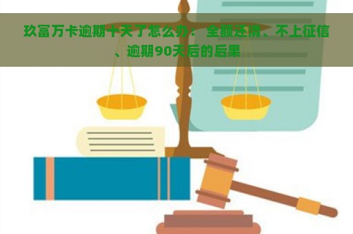 玖富万卡逾期十天了怎么办： 全额还清、不上征信、逾期90天后的后果