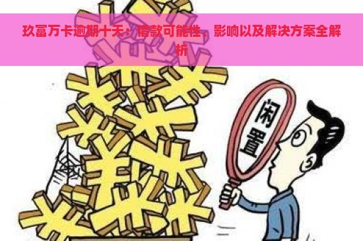 玖富万卡逾期十天：借款可能性、影响以及解决方案全解析