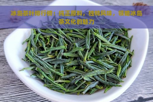 冰岛茶叶排行榜：纯正原料，独特风味，领略冰岛茶文化的魅力