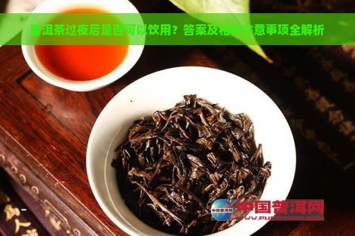 普洱茶过夜后是否可以饮用？答案及相关注意事项全解析