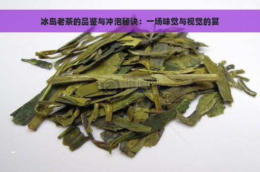 冰岛老茶的品鉴与冲泡秘诀：一场味觉与视觉的宴