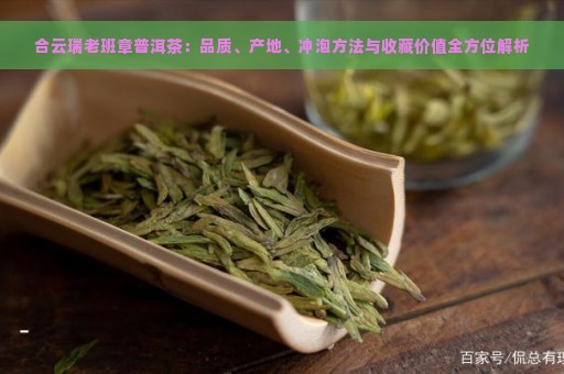 合云瑞老班章普洱茶：品质、产地、冲泡方法与收藏价值全方位解析