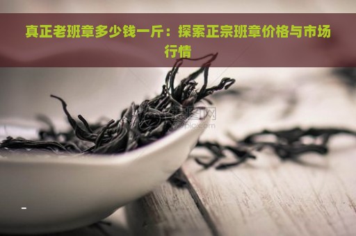 真正老班章多少钱一斤：探索正宗班章价格与市场行情