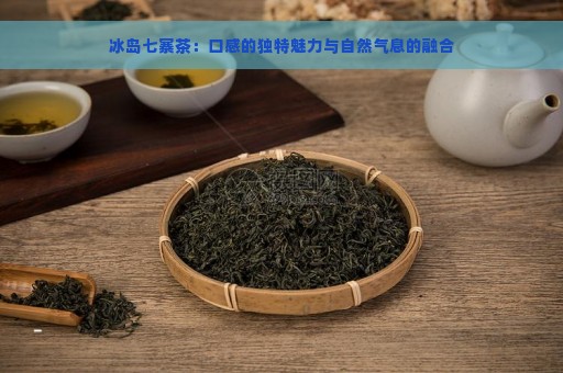 冰岛七寨茶：口感的独特魅力与自然气息的融合