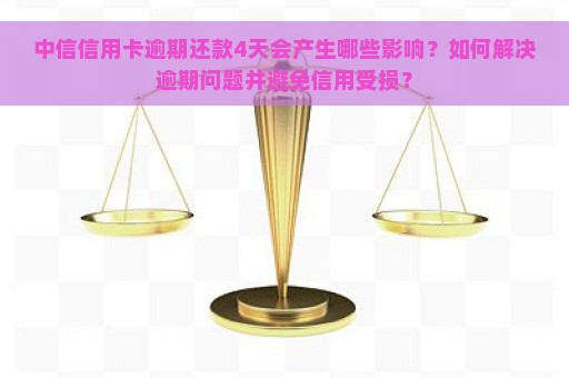 中信信用卡逾期还款4天会产生哪些影响？如何解决逾期问题并避免信用受损？