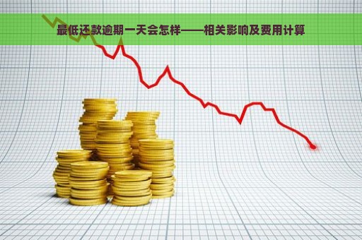 最低还款逾期一天会怎样——相关影响及费用计算