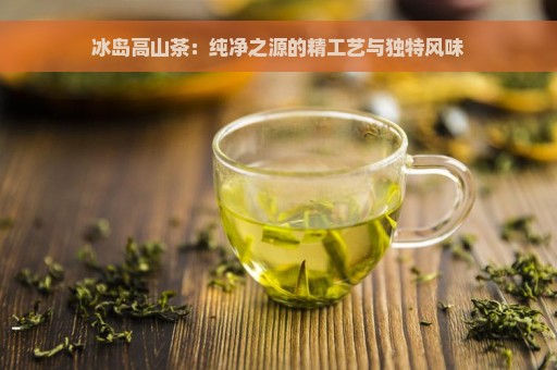 冰岛高山茶：纯净之源的精工艺与独特风味