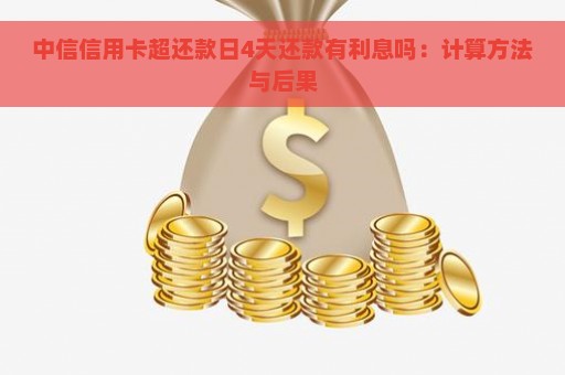 中信信用卡超还款日4天还款有利息吗：计算方法与后果