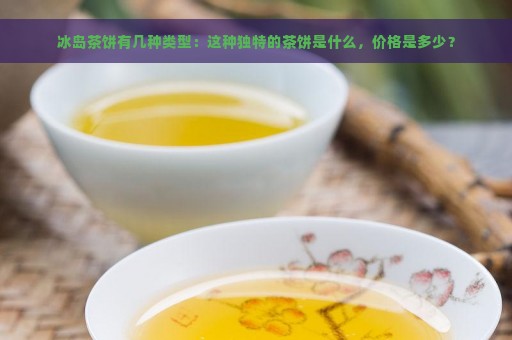 冰岛茶饼有几种类型：这种独特的茶饼是什么，价格是多少？