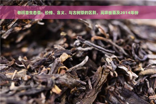 老班章生态茶：价格、含义、与古树茶的区别，高级板面及2014年份