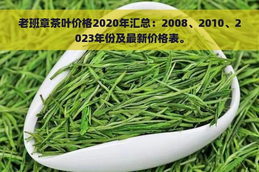 老班章茶叶价格2020年汇总：2008、2010、2023年份及最新价格表。