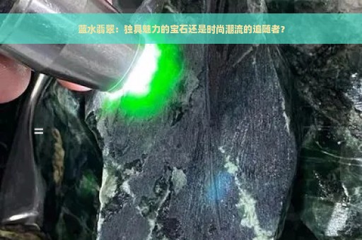 蓝水翡翠：独具魅力的宝石还是时尚潮流的追随者？