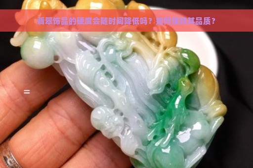 翡翠饰品的硬度会随时间降低吗？如何保持其品质？