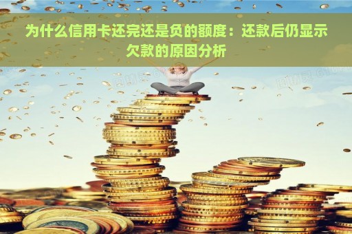 为什么信用卡还完还是负的额度：还款后仍显示欠款的原因分析