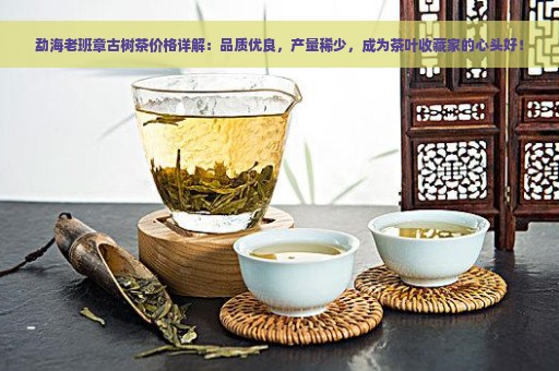 勐海老班章古树茶价格详解：品质优良，产量稀少，成为茶叶收藏家的心头好！