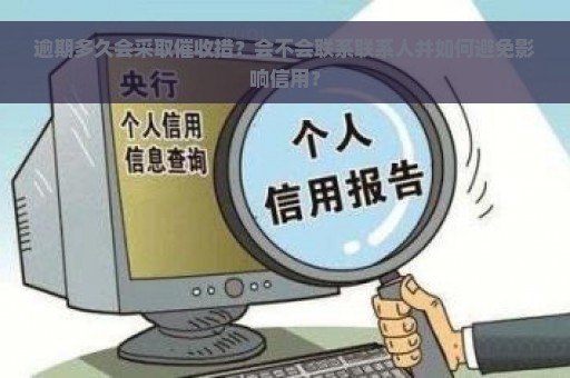 逾期多久会采取催收措？会不会联系联系人并如何避免影响信用？