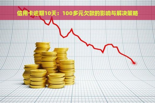 信用卡逾期10天：100多元欠款的影响与解决策略