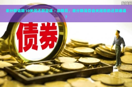 来分期逾期10关闭还款渠道 - 逾期后，来分期是否会关闭您的还款通道？