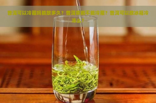 普洱可以冷藏吗能放多久？普洱茶能不能冷藏？普洱可以放冰箱冷冻么？