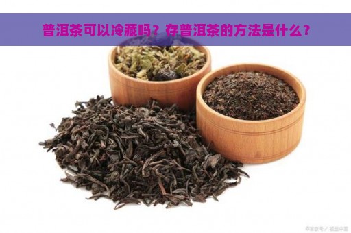 普洱茶可以冷藏吗？存普洱茶的方法是什么？