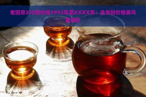 老班章250克价格1992年至XXXX年：全年份价格表与最新价