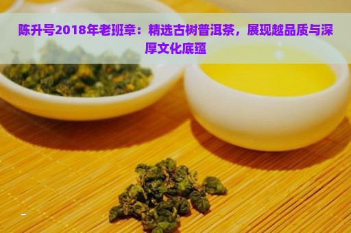 陈升号2018年老班章：精选古树普洱茶，展现越品质与深厚文化底蕴