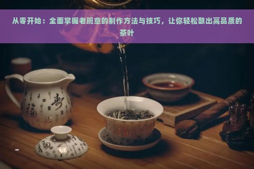 从零开始：全面掌握老班章的制作方法与技巧，让你轻松酿出高品质的茶叶