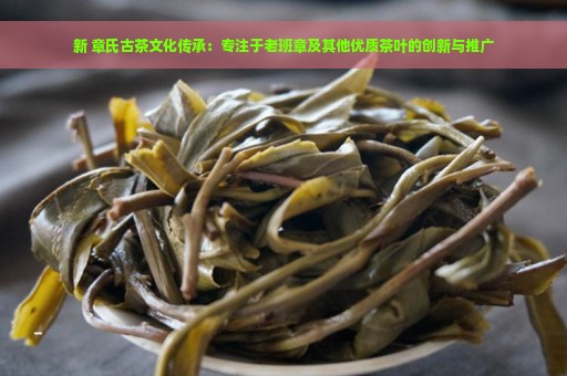 新 章氏古茶文化传承：专注于老班章及其他优质茶叶的创新与推广