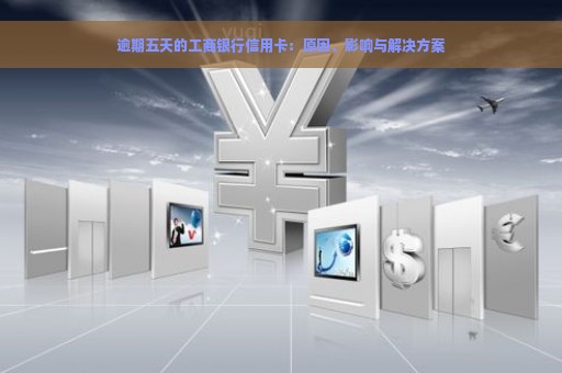 逾期五天的工商银行信用卡：原因、影响与解决方案