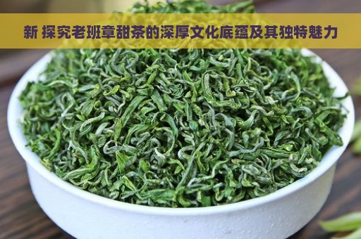 新 探究老班章甜茶的深厚文化底蕴及其独特魅力