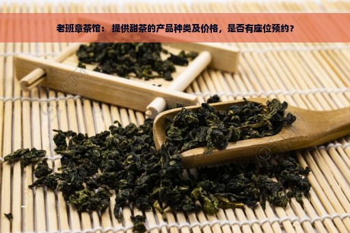 老班章茶馆： 提供甜茶的产品种类及价格，是否有座位预约？