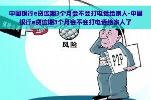 中国银行e贷逾期3个月会不会打电话给家人-中国银行e贷逾期3个月会不会打电话给家人了