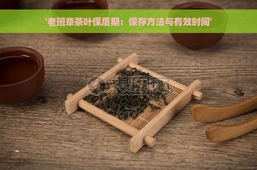 '老班章茶叶保质期：保存方法与有效时间'