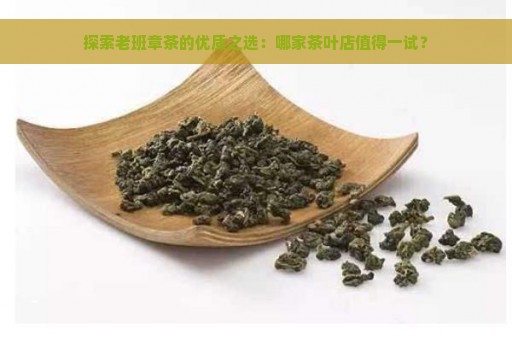 探索老班章茶的优质之选：哪家茶叶店值得一试？