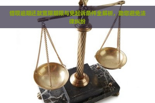 借呗逾期还款宽限期限与免起诉条件全解析，助您避免法律纠纷